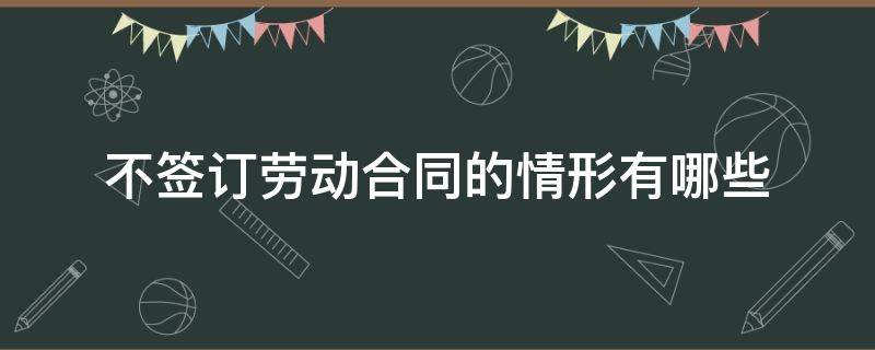 不签订劳动合同的情形有哪些（什么情况下不签订劳动合同的条件）