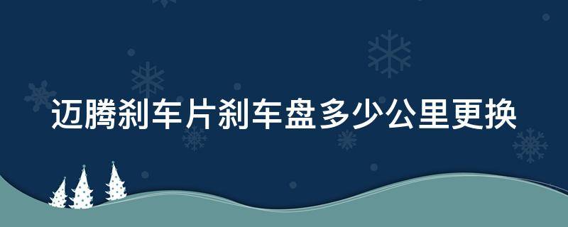 迈腾刹车片刹车盘多少公里更换 迈腾刹车片刹车盘多少公里更换一次好