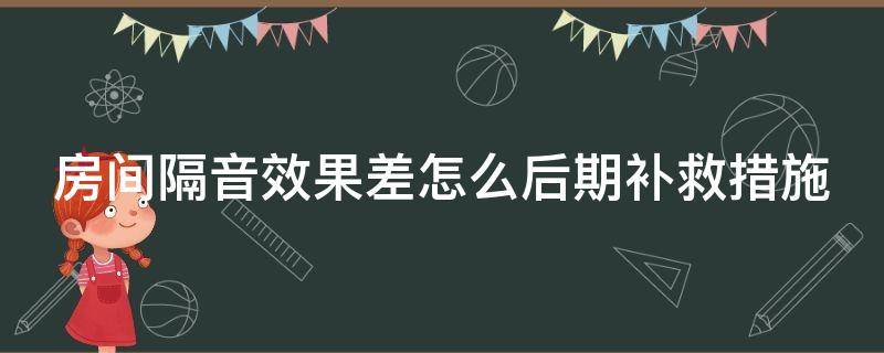 房间隔音效果差怎么后期补救措施（房间隔音效果不好怎么改善）