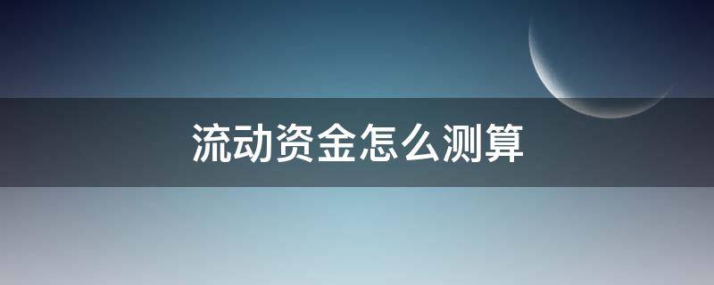 流动资金怎么测算（流动资金额怎么算）