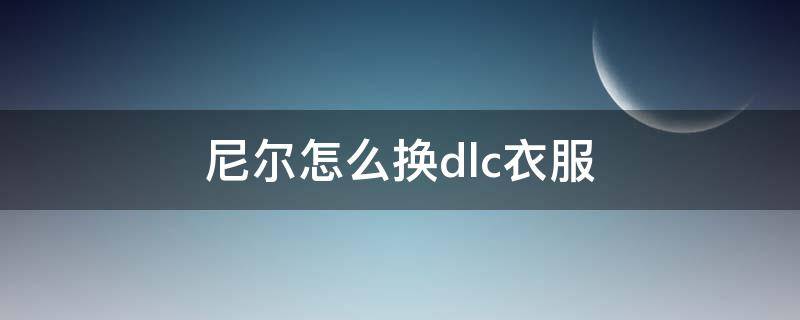 尼尔怎么换dlc衣服 尼尔怎么进dlc