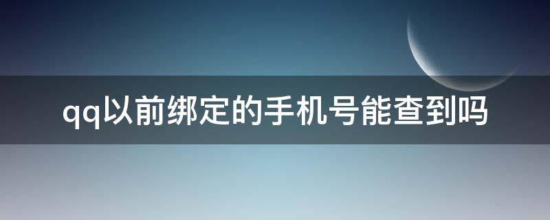 qq以前绑定的手机号能查到吗（qq能查出曾经绑定的手机号码吗）