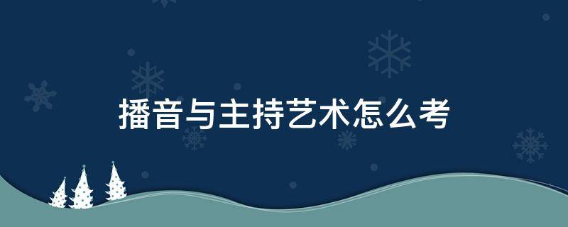 播音与主持艺术怎么考（播音主持艺术类怎么考）