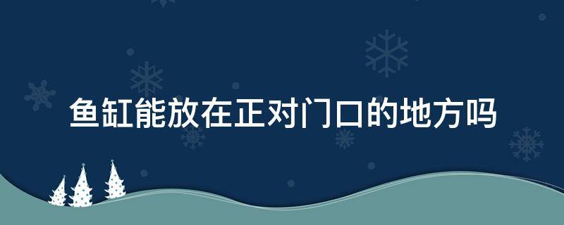 鱼缸能放在正对门口的地方吗（鱼缸可以正对门口吗）