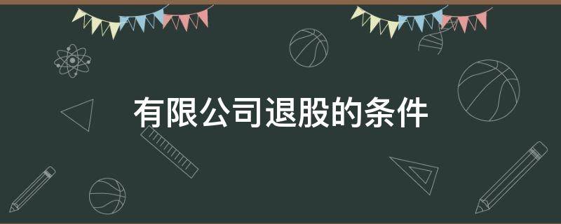 有限公司退股的条件 有限公司股东什么情况下可以退股