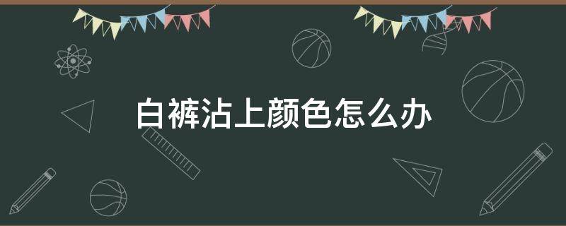 白裤沾上颜色怎么办 白色裤子不小心染上颜色应该怎么办