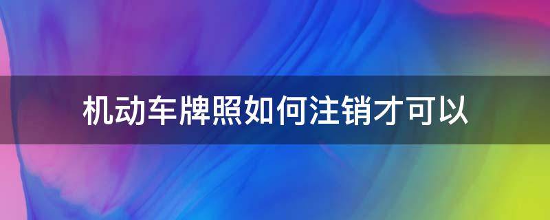 机动车牌照如何注销才可以（机动车牌照怎么注销）