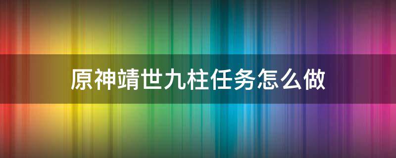 原神靖世九柱任务怎么做（原神靖世九柱任务流程）