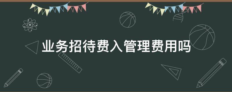 业务招待费入管理费用吗（业务招待费入管理费用还是销售费用）