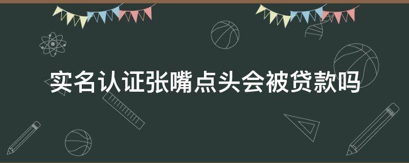 实名认证张嘴点头会被贷款吗（实名认证人脸识别会被贷款吗）