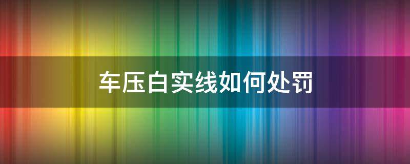 车压白实线如何处罚 车压白线怎么处罚