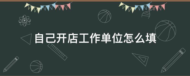 自己开店工作单位怎么填 自己开店工作单位怎么填职务