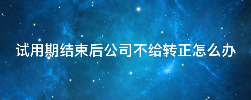 试用期结束后公司不给转正怎么办 试用期结束公司不给转正怎么办?