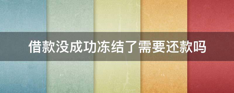 借款没成功冻结了需要还款吗（借款没成功冻结了需要还款吗签了合同银行卡错了一个号）