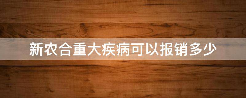 新农合重大疾病可以报销多少（新农合重大疾病能报销多少）