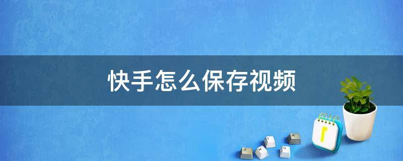 快手怎么保存视频 快手怎么保存视频不带快手号