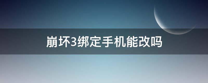 崩坏3绑定手机能改吗 崩坏三能改手机绑定吗