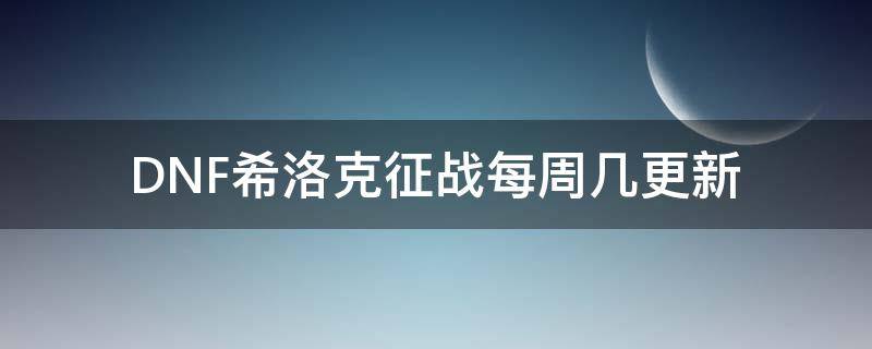 DNF希洛克征战每周几更新 dnf希洛克征战周几刷新