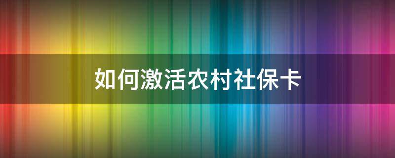 如何激活农村社保卡 农村的社保卡要怎么激活