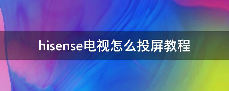 hisense电视怎么投屏教程 hisense电视怎么投屏教程视频