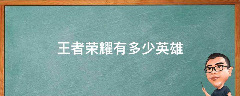 王者荣耀有多少英雄（2022年王者荣耀有多少英雄）