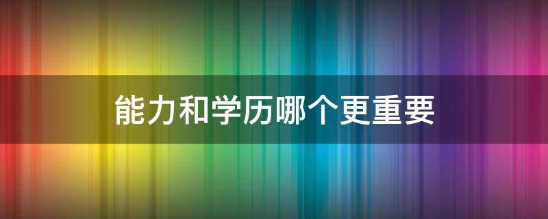 能力和学历哪个更重要 能力和学历哪个更重要辩论赛