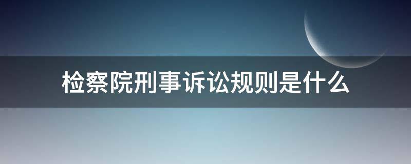 检察院刑事诉讼规则是什么（人民检察院刑事诉讼规则和刑事诉讼法）