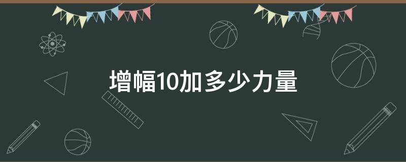 增幅10加多少力量（增幅10能加多少力量）