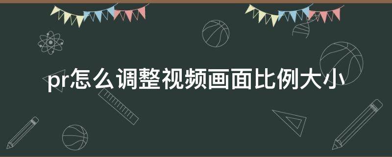 pr怎么调整视频画面比例大小（pr视频大小怎么调整到画面大小）