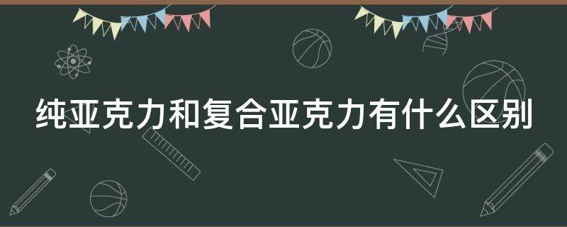 纯亚克力和复合亚克力有什么区别（纯亚克力和复合亚克力的区别）