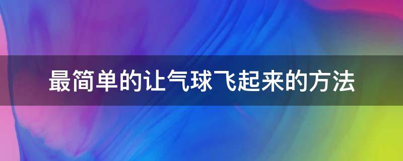 最简单的让气球飞起来的方法（怎样可以让气球飞起来用简单的方法）