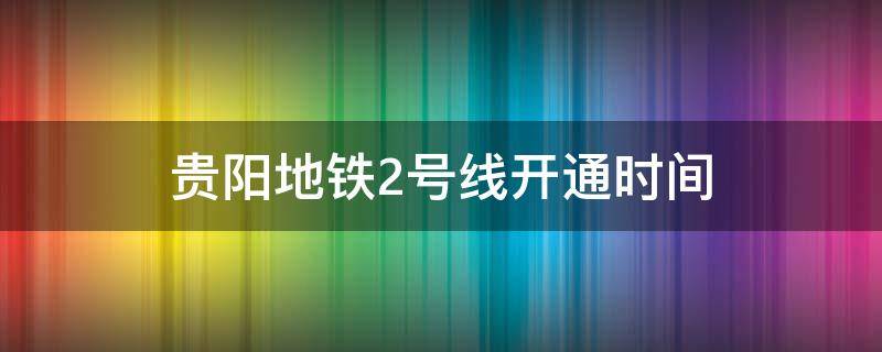 贵阳地铁2号线开通时间（贵阳地铁2号线开通时间定了）