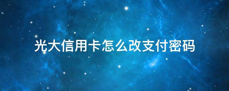 光大信用卡怎么改支付密码 光大信用卡 修改密码