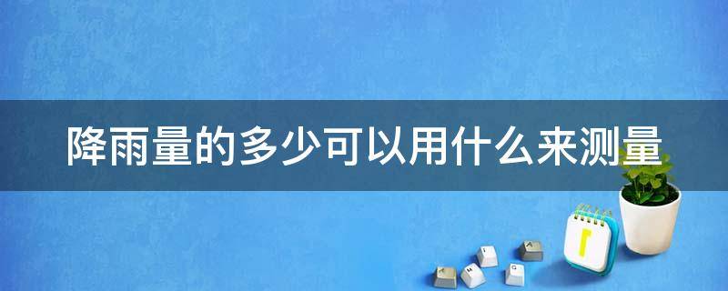 降雨量的多少可以用什么来测量 降雨量多少毫米是怎样测量的