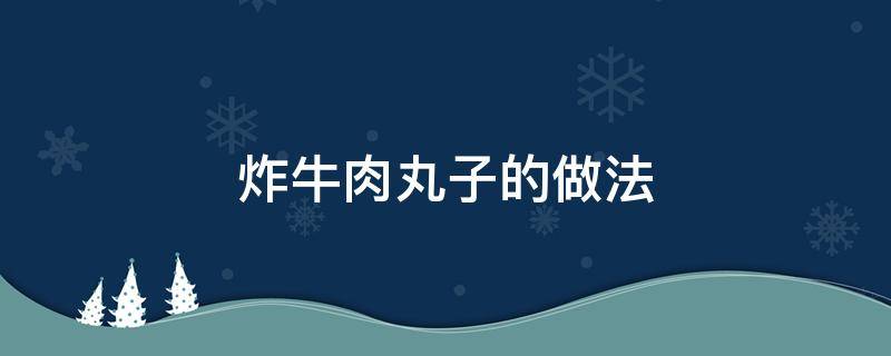 炸牛肉丸子的做法（炸牛肉丸子的做法最正宗的做法）