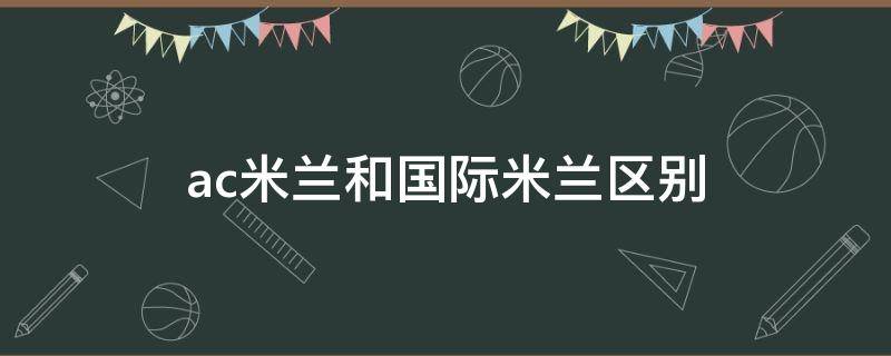 ac米兰和国际米兰区别 米兰是ac米兰还是国际米兰