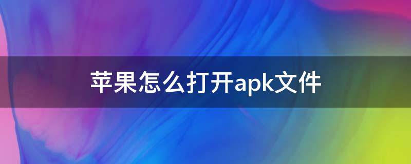 苹果怎么打开apk文件 苹果怎么才能打开apk文件