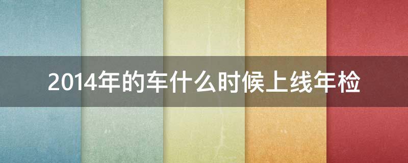 2014年的车什么时候上线年检 2014年的车什么时候开始年检