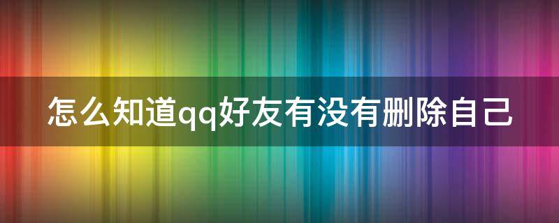 怎么知道qq好友有没有删除自己 怎样知道qq好友有没有删除你