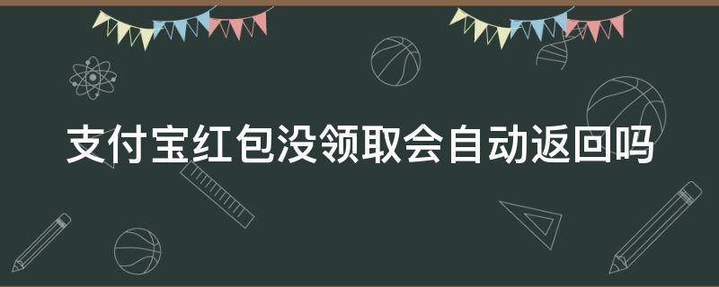 支付宝红包没领取会自动返回吗（支付宝红包没领会自动退回吗）