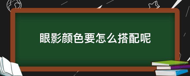 眼影颜色要怎么搭配呢 眼影颜色如何搭配