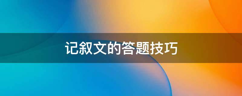 记叙文的答题技巧 语文记叙文的答题技巧