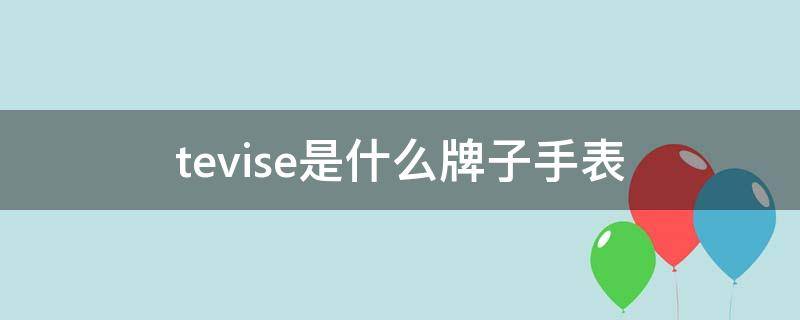 tevise是什么牌子手表（tevise是什么牌子手表全自动）