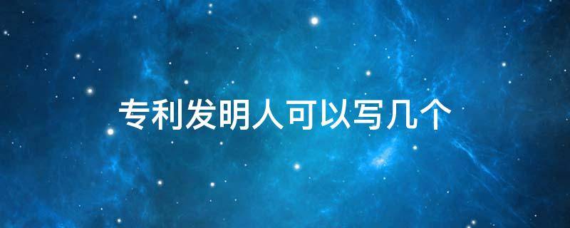 专利发明人可以写几个 专利发明人可以写几个人 有没有主次