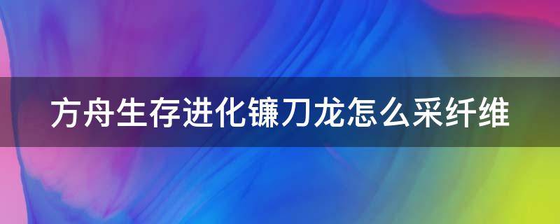 方舟生存进化镰刀龙怎么采纤维 方舟 镰刀龙采集