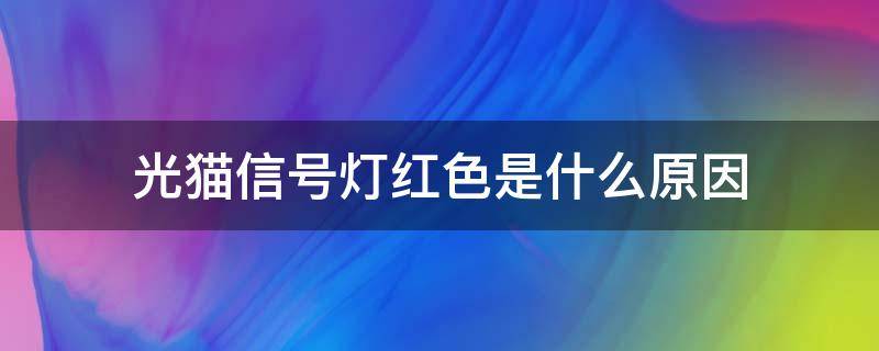 光猫信号灯红色是什么原因（光猫光信号灯亮红色 是什么原因）