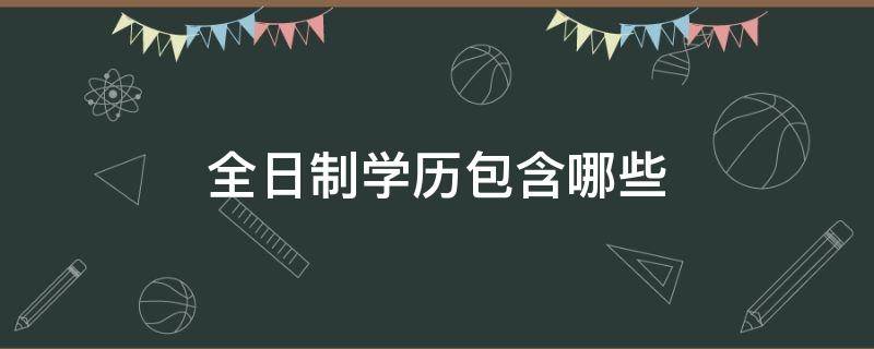 全日制学历包含哪些 全日制学历是指什么样的学历