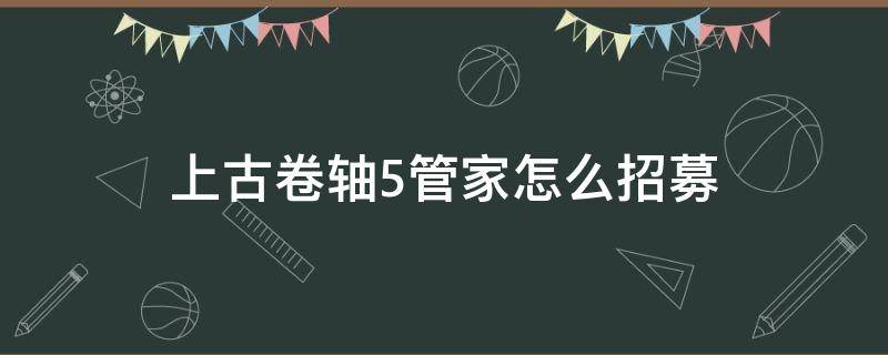 上古卷轴5管家怎么招募（上古卷轴5去哪里雇佣管家）