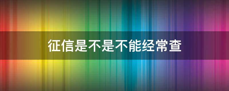 征信是不是不能经常查 为什么不可以经常查征信