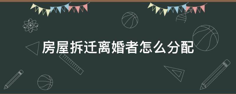 房屋拆迁离婚者怎么分配 房屋拆迁款离婚如何分配